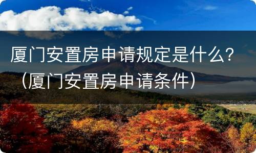厦门安置房申请规定是什么？（厦门安置房申请条件）