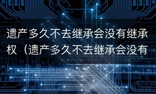 遗产多久不去继承会没有继承权（遗产多久不去继承会没有继承权呢）