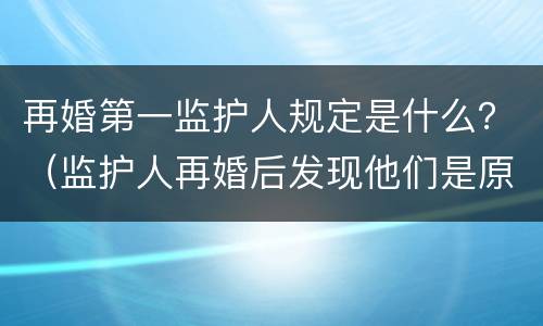 再婚第一监护人规定是什么？（监护人再婚后发现他们是原配）