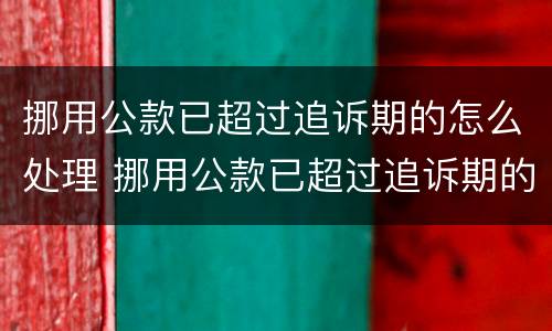 挪用公款已超过追诉期的怎么处理 挪用公款已超过追诉期的怎么处理案件