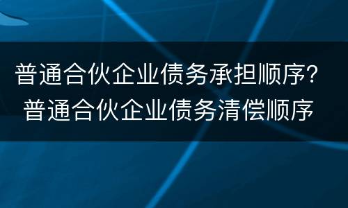 普通合伙企业债务承担顺序？ 普通合伙企业债务清偿顺序