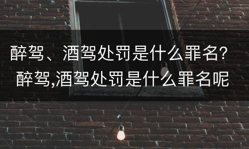 醉驾、酒驾处罚是什么罪名？ 醉驾,酒驾处罚是什么罪名呢