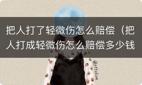 把人打了轻微伤怎么赔偿（把人打成轻微伤怎么赔偿多少钱）