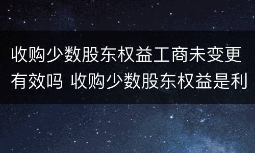 收购少数股东权益工商未变更有效吗 收购少数股东权益是利好吗