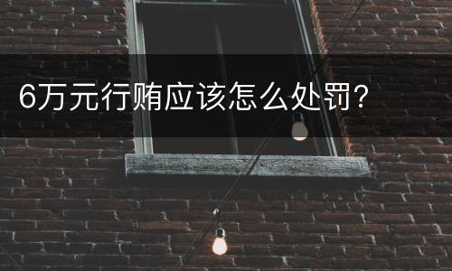 6万元行贿应该怎么处罚？