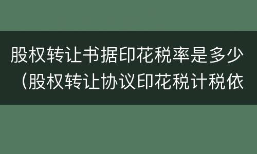 股权转让书据印花税率是多少（股权转让协议印花税计税依据）