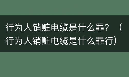 行为人销赃电缆是什么罪？（行为人销赃电缆是什么罪行）