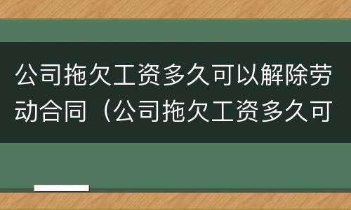 公司拖欠工资多久可以解除劳动合同（公司拖欠工资多久可以要求赔偿）