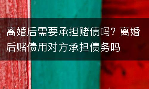 离婚后需要承担赌债吗? 离婚后赌债用对方承担债务吗