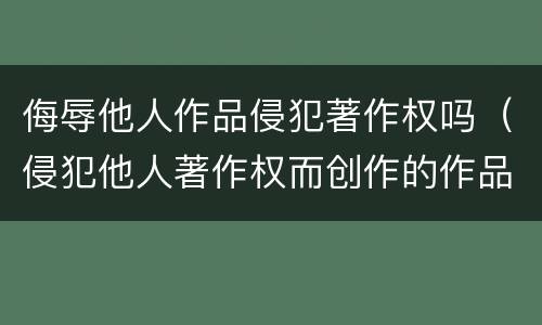 侮辱他人作品侵犯著作权吗（侵犯他人著作权而创作的作品不能产生著作权）