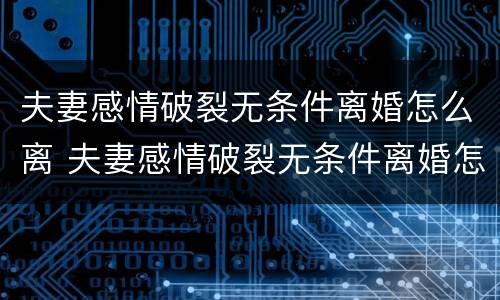 夫妻感情破裂无条件离婚怎么离 夫妻感情破裂无条件离婚怎么离的