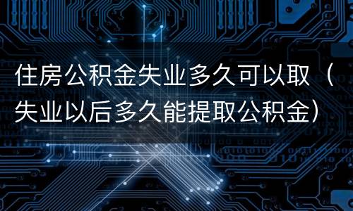住房公积金失业多久可以取（失业以后多久能提取公积金）