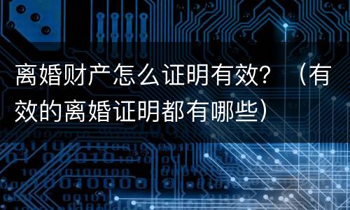 离婚财产怎么证明有效？（有效的离婚证明都有哪些）