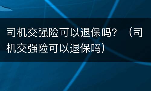 司机交强险可以退保吗？（司机交强险可以退保吗）