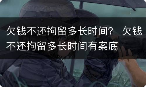 欠钱不还拘留多长时间？ 欠钱不还拘留多长时间有案底