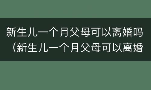 新生儿一个月父母可以离婚吗（新生儿一个月父母可以离婚吗知乎）
