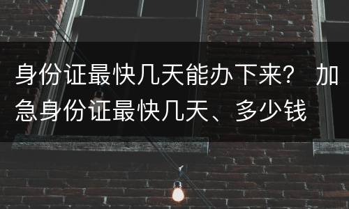 身份证最快几天能办下来？ 加急身份证最快几天、多少钱