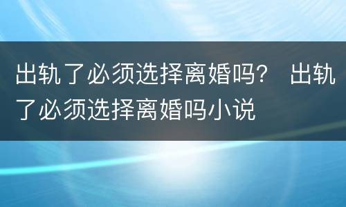 出轨了必须选择离婚吗？ 出轨了必须选择离婚吗小说