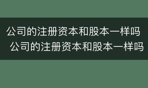 公司的注册资本和股本一样吗 公司的注册资本和股本一样吗合法吗