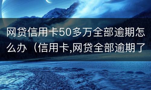 网贷信用卡50多万全部逾期怎么办（信用卡,网贷全部逾期了）