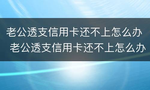 老公透支信用卡还不上怎么办 老公透支信用卡还不上怎么办呀