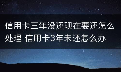 信用卡三年没还现在要还怎么处理 信用卡3年未还怎么办
