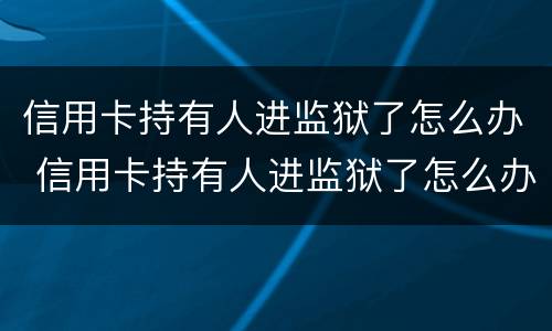 信用卡持有人进监狱了怎么办 信用卡持有人进监狱了怎么办理