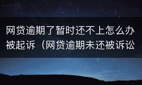 网贷逾期了暂时还不上怎么办被起诉（网贷逾期未还被诉讼怎么办）