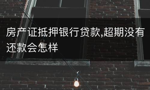 房产证抵押银行贷款,超期没有还款会怎样