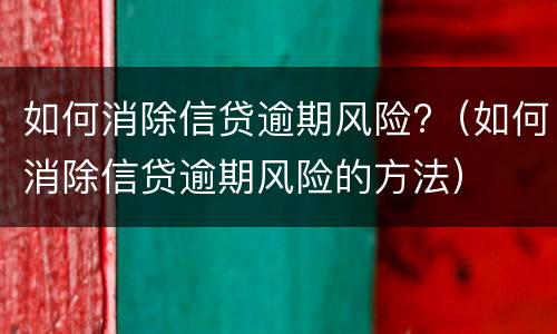 如何消除信贷逾期风险?（如何消除信贷逾期风险的方法）