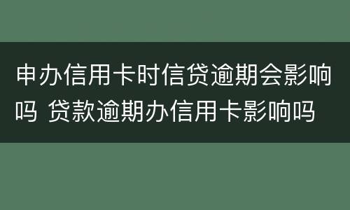 申办信用卡时信贷逾期会影响吗 贷款逾期办信用卡影响吗