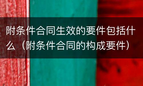 附条件合同生效的要件包括什么（附条件合同的构成要件）