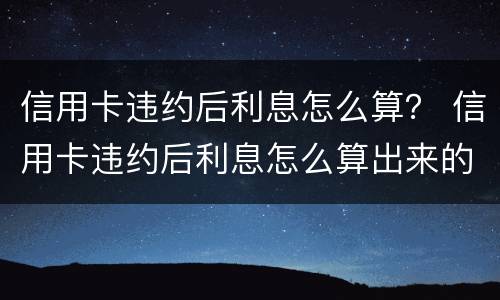 信用卡违约后利息怎么算？ 信用卡违约后利息怎么算出来的