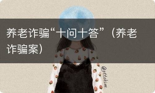 养老诈骗“十问十答”（养老诈骗案）