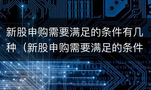 新股申购需要满足的条件有几种（新股申购需要满足的条件有几种方式）