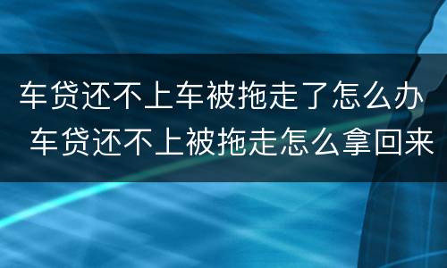 车贷还不上车被拖走了怎么办 车贷还不上被拖走怎么拿回来