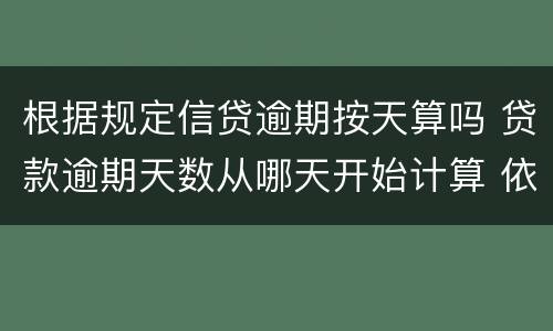 根据规定信贷逾期按天算吗 贷款逾期天数从哪天开始计算 依据