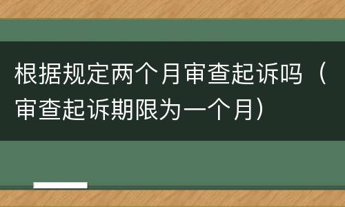 根据规定两个月审查起诉吗（审查起诉期限为一个月）