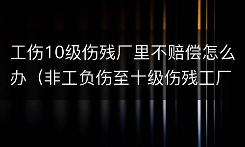工伤10级伤残厂里不赔偿怎么办（非工负伤至十级伤残工厂怎样补偿）