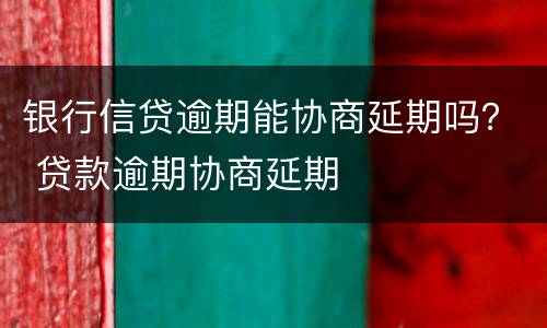 银行信贷逾期能协商延期吗？ 贷款逾期协商延期