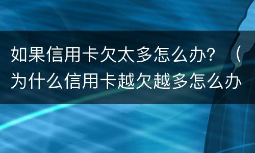如果信用卡欠太多怎么办？（为什么信用卡越欠越多怎么办）