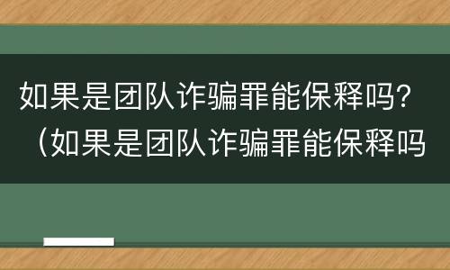 如果是团队诈骗罪能保释吗？（如果是团队诈骗罪能保释吗知乎）