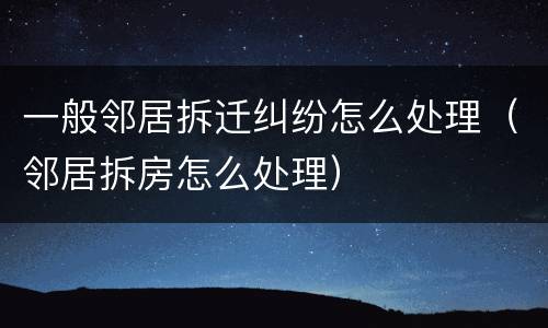 一般邻居拆迁纠纷怎么处理（邻居拆房怎么处理）