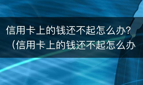 信用卡上的钱还不起怎么办？（信用卡上的钱还不起怎么办呀）