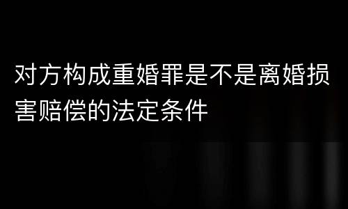 对方构成重婚罪是不是离婚损害赔偿的法定条件