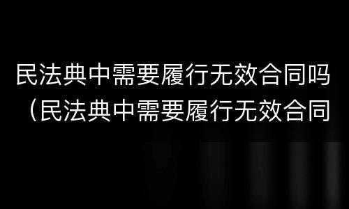 民法典中需要履行无效合同吗（民法典中需要履行无效合同吗为什么）