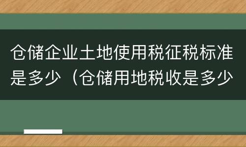 仓储企业土地使用税征税标准是多少（仓储用地税收是多少）