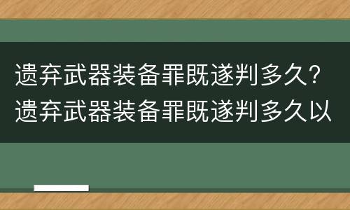 遗弃武器装备罪既遂判多久? 遗弃武器装备罪既遂判多久以上