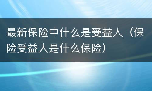 最新保险中什么是受益人（保险受益人是什么保险）