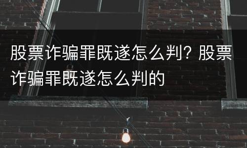股票诈骗罪既遂怎么判? 股票诈骗罪既遂怎么判的